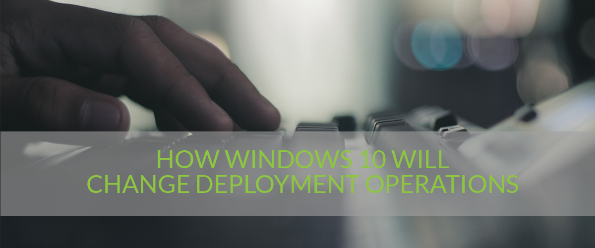 How Windows 10 Will Change Deployment Operations